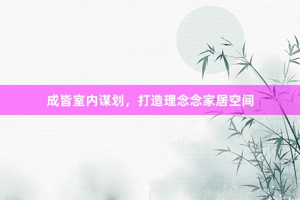 成皆室内谋划，打造理念念家居空间