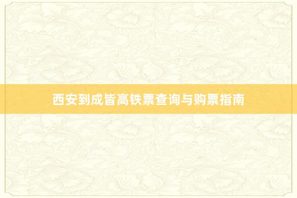 西安到成皆高铁票查询与购票指南